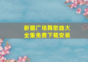 新疆广场舞歌曲大全集免费下载安装