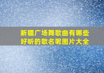 新疆广场舞歌曲有哪些好听的歌名呢图片大全