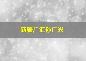 新疆广汇孙广兴