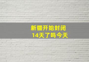 新疆开始封闭14天了吗今天