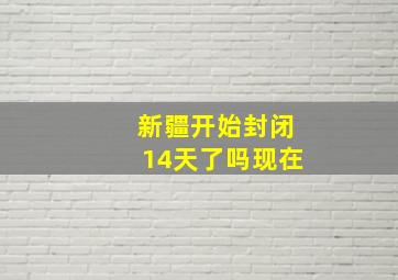 新疆开始封闭14天了吗现在