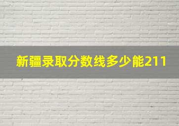 新疆录取分数线多少能211