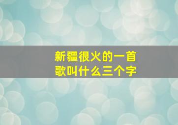 新疆很火的一首歌叫什么三个字