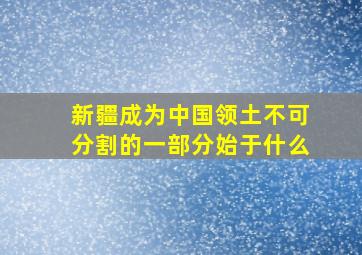 新疆成为中国领土不可分割的一部分始于什么