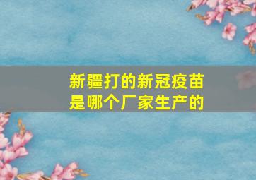 新疆打的新冠疫苗是哪个厂家生产的