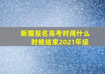 新疆报名高考时间什么时候结束2021年级