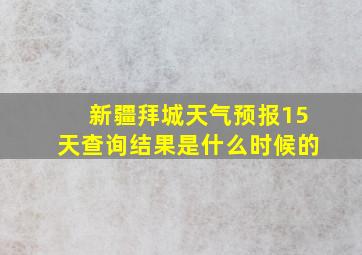 新疆拜城天气预报15天查询结果是什么时候的