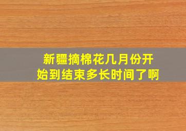 新疆摘棉花几月份开始到结束多长时间了啊