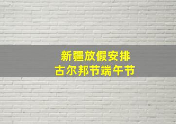 新疆放假安排古尔邦节端午节