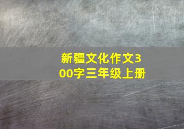 新疆文化作文300字三年级上册