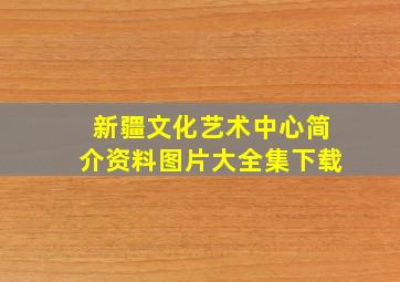 新疆文化艺术中心简介资料图片大全集下载