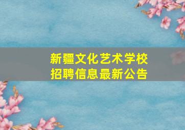 新疆文化艺术学校招聘信息最新公告