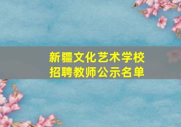 新疆文化艺术学校招聘教师公示名单