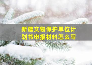 新疆文物保护单位计划书申报材料怎么写