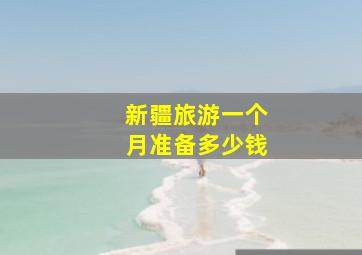 新疆旅游一个月准备多少钱