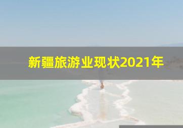 新疆旅游业现状2021年