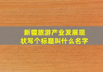 新疆旅游产业发展现状写个标题叫什么名字