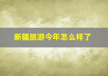 新疆旅游今年怎么样了