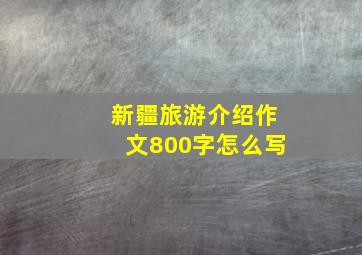 新疆旅游介绍作文800字怎么写