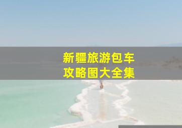 新疆旅游包车攻略图大全集