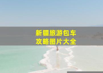 新疆旅游包车攻略图片大全