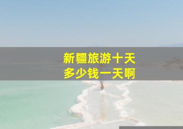 新疆旅游十天多少钱一天啊