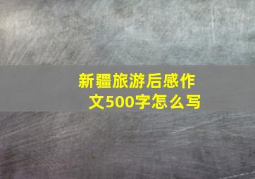 新疆旅游后感作文500字怎么写