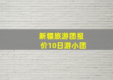 新疆旅游团报价10日游小团