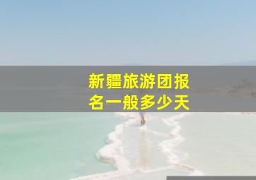 新疆旅游团报名一般多少天