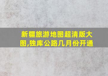 新疆旅游地图超清版大图,独库公路几月份开通