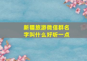 新疆旅游微信群名字叫什么好听一点