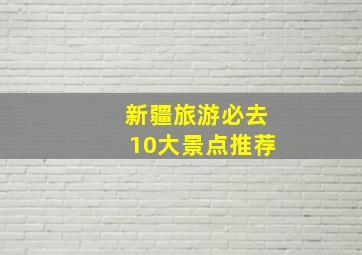 新疆旅游必去10大景点推荐