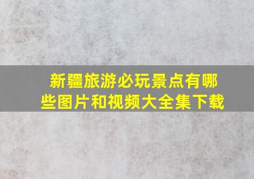 新疆旅游必玩景点有哪些图片和视频大全集下载