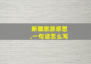 新疆旅游感想,一句话怎么写