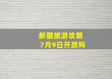 新疆旅游攻略7月9日开放吗