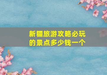 新疆旅游攻略必玩的景点多少钱一个