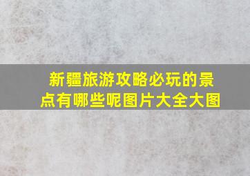 新疆旅游攻略必玩的景点有哪些呢图片大全大图