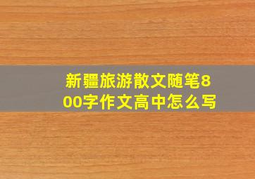 新疆旅游散文随笔800字作文高中怎么写