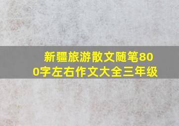 新疆旅游散文随笔800字左右作文大全三年级