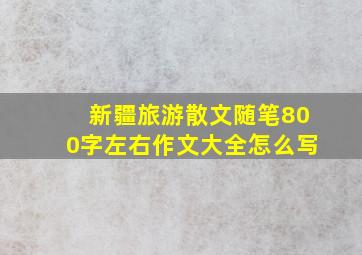 新疆旅游散文随笔800字左右作文大全怎么写