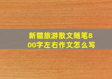 新疆旅游散文随笔800字左右作文怎么写