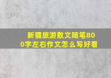 新疆旅游散文随笔800字左右作文怎么写好看