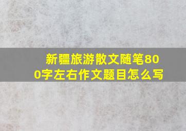 新疆旅游散文随笔800字左右作文题目怎么写