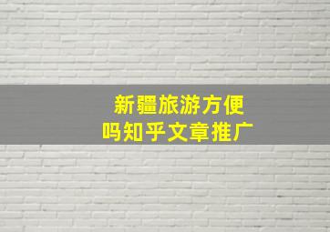 新疆旅游方便吗知乎文章推广