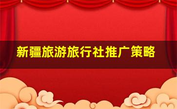 新疆旅游旅行社推广策略