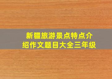 新疆旅游景点特点介绍作文题目大全三年级