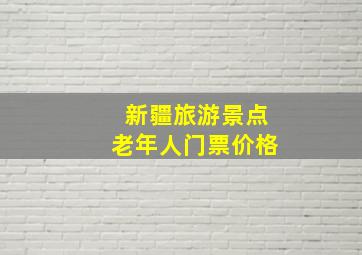 新疆旅游景点老年人门票价格