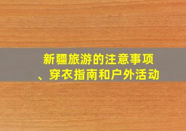 新疆旅游的注意事项、穿衣指南和户外活动