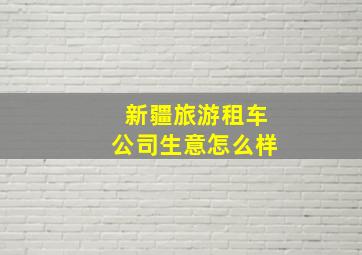 新疆旅游租车公司生意怎么样