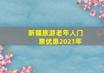 新疆旅游老年人门票优惠2021年